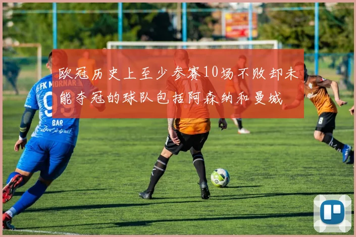 欧冠历史上至少参赛10场不败却未能夺冠的球队包括阿森纳和曼城