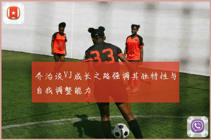 乔治谈VJ成长之路强调其独特性与自我调整能力