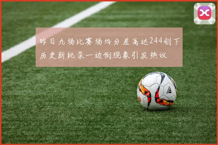 昨日九场比赛场均分差高达244创下历史新纪录一边倒现象引发热议