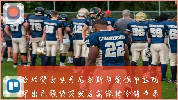 哈珀赞麦克丹尼尔斯与爱德华兹防守出色强调突破后需保持冷静节奏