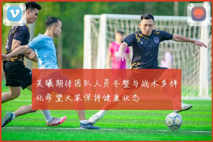 吴曦期待团队人员齐整与战术多样化希望大家保持健康状态