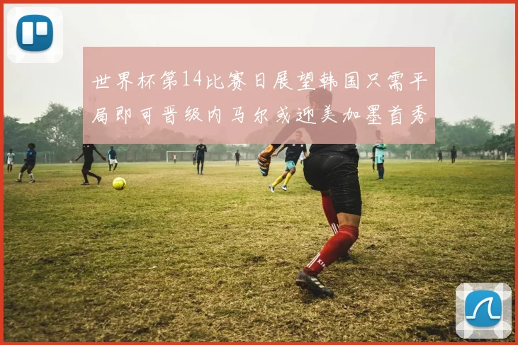 世界杯第14比赛日展望韩国只需平局即可晋级内马尔或迎美加墨首秀