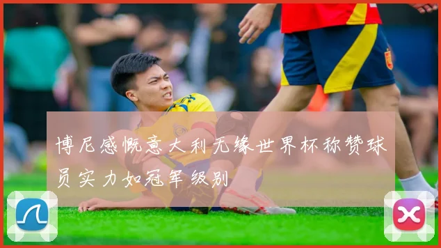 博尼感慨意大利无缘世界杯称赞球员实力如冠军级别