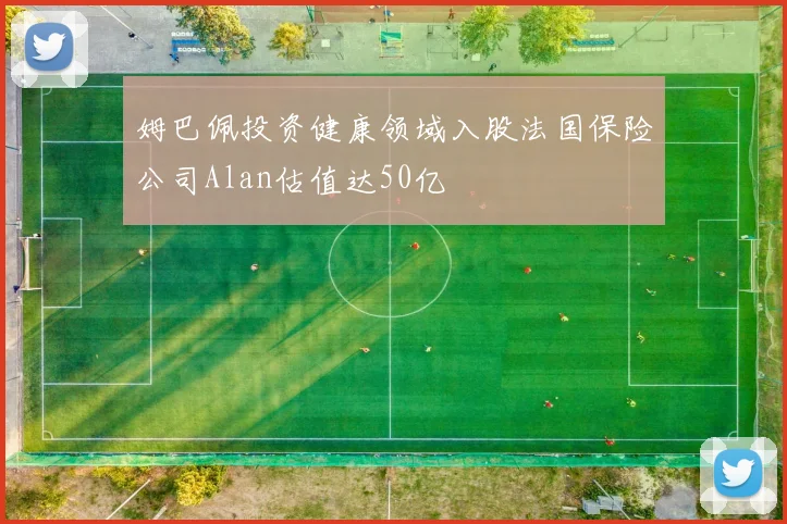 姆巴佩投资健康领域入股法国保险公司Alan估值达50亿
