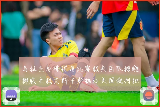 乌拉圭与佛得角比赛裁判团队揭晓挪威主裁艾斯卡斯执法美国裁判担任助理