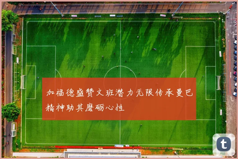 加福德盛赞文班潜力无限传承曼巴精神助其磨砺心性