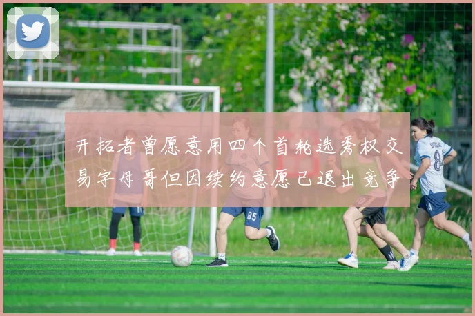开拓者曾愿意用四个首轮选秀权交易字母哥但因续约意愿已退出竞争