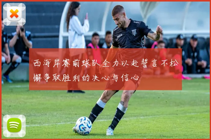 西海岸赛前球队全力以赴誓言不松懈争取胜利的决心与信心