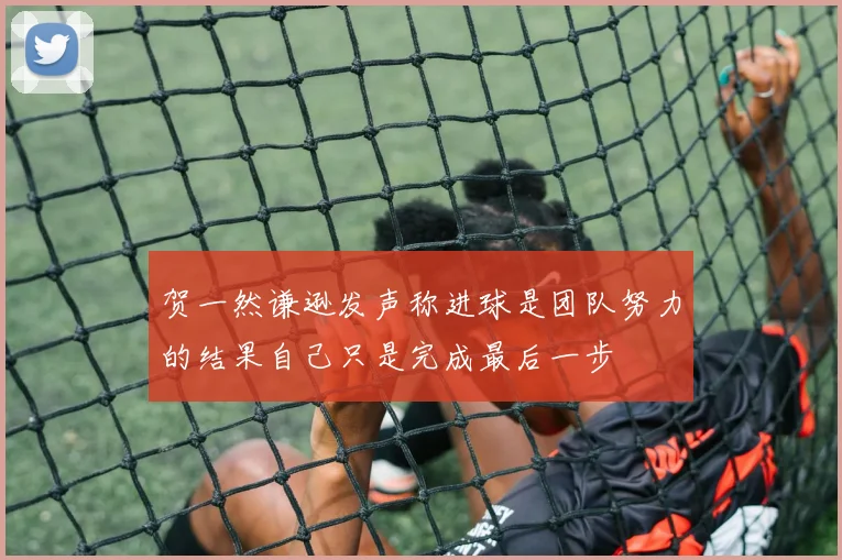 贺一然谦逊发声称进球是团队努力的结果自己只是完成最后一步