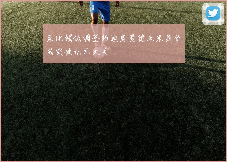 莱比锡低调签约迪奥曼德未来身价或突破亿元大关