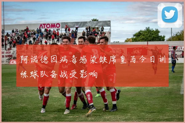 阿诺德因病毒感染缺席皇马今日训练球队备战受影响