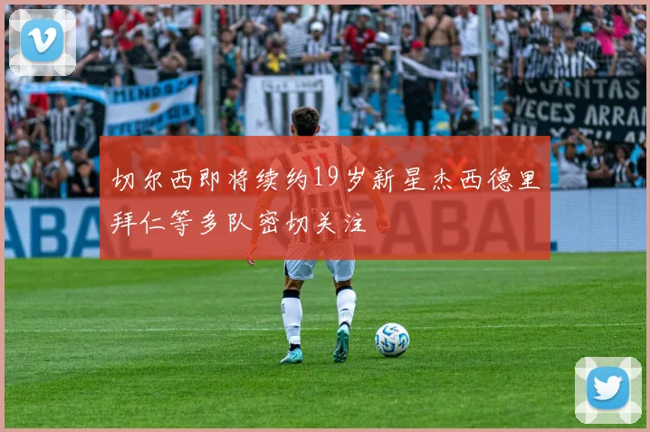 切尔西即将续约19岁新星杰西德里拜仁等多队密切关注