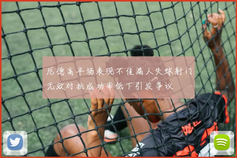 厄德高半场表现不佳漏人失球射门无效对抗成功率低下引发争议