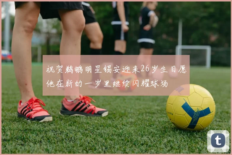 祝贺鹈鹕明星锡安迎来26岁生日愿他在新的一岁里继续闪耀球场
