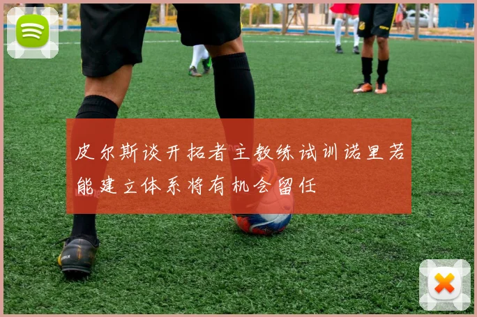 皮尔斯谈开拓者主教练试训诺里若能建立体系将有机会留任
