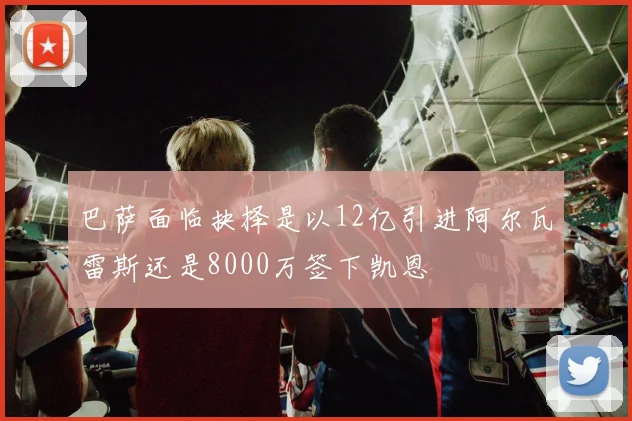 巴萨面临抉择是以12亿引进阿尔瓦雷斯还是8000万签下凯恩