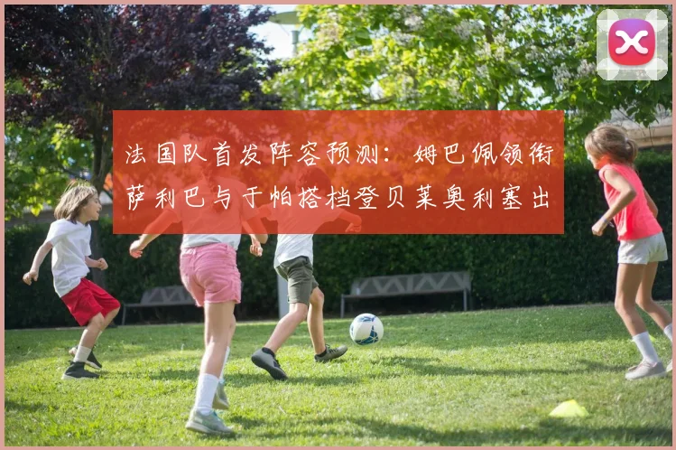 法国队首发阵容预测：姆巴佩领衔萨利巴与于帕搭档登贝莱奥利塞出战