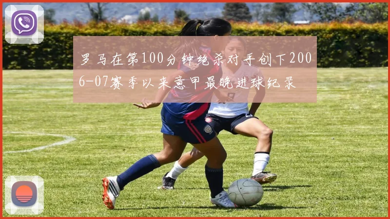罗马在第100分钟绝杀对手创下2006-07赛季以来意甲最晚进球纪录