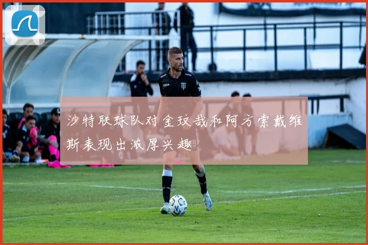 沙特联球队对金玟哉和阿方索戴维斯表现出浓厚兴趣
