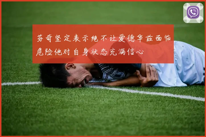 芬奇坚定表示绝不让爱德华兹面临危险他对自身状态充满信心