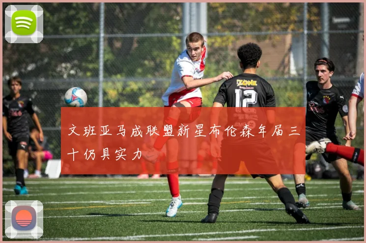 文班亚马成联盟新星布伦森年届三十仍具实力
