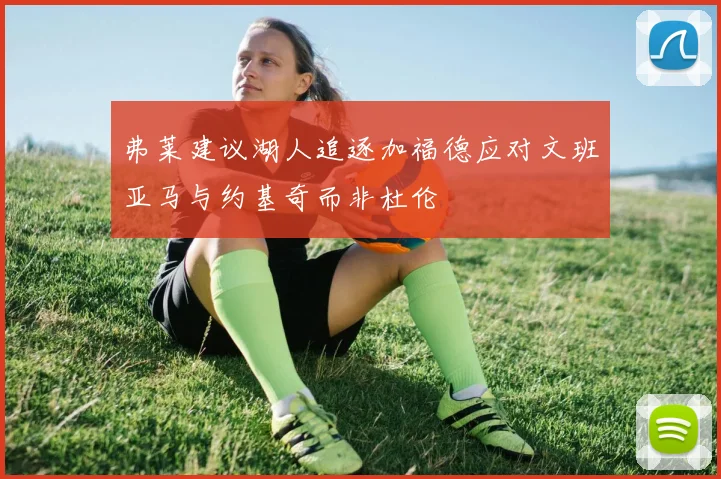 弗莱建议湖人追逐加福德应对文班亚马与约基奇而非杜伦