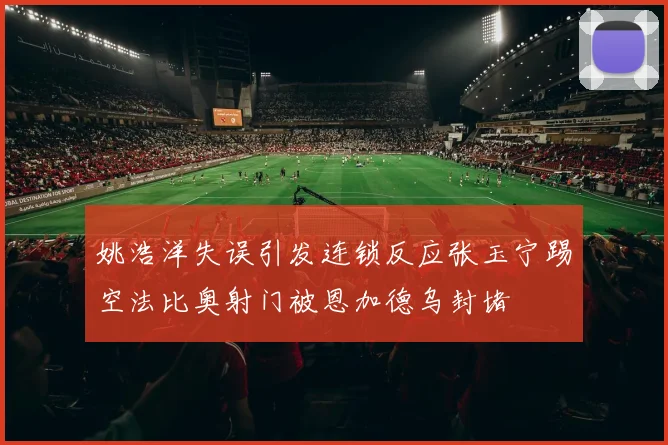姚浩洋失误引发连锁反应张玉宁踢空法比奥射门被恩加德乌封堵