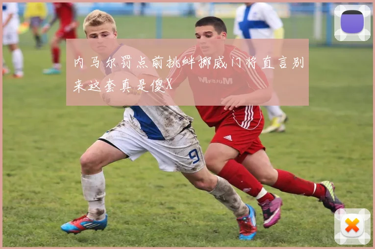 内马尔罚点前挑衅挪威门将直言别来这套真是傻X