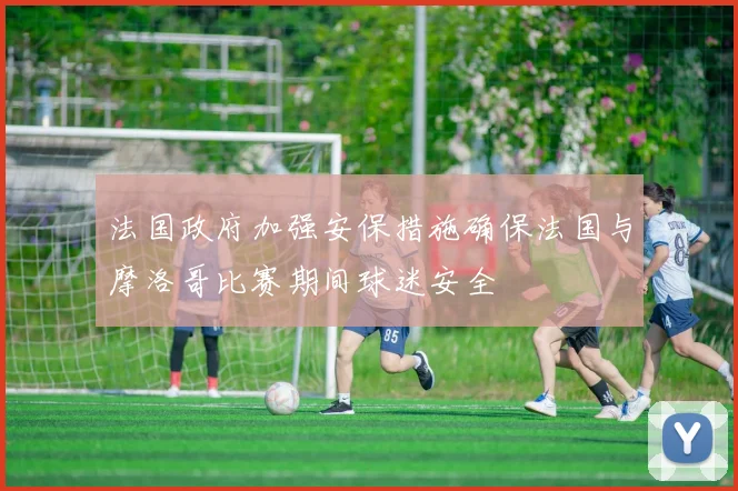法国政府加强安保措施确保法国与摩洛哥比赛期间球迷安全