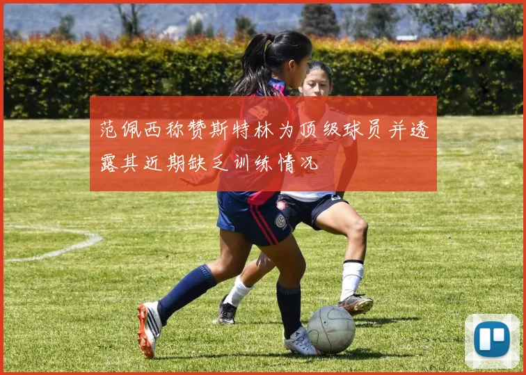 范佩西称赞斯特林为顶级球员并透露其近期缺乏训练情况