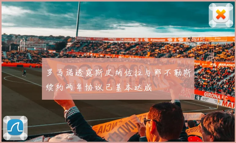 罗马诺透露斯皮纳佐拉与那不勒斯续约两年协议已基本达成