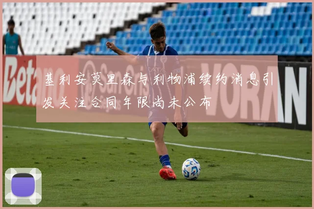 基利安莫里森与利物浦续约消息引发关注合同年限尚未公布