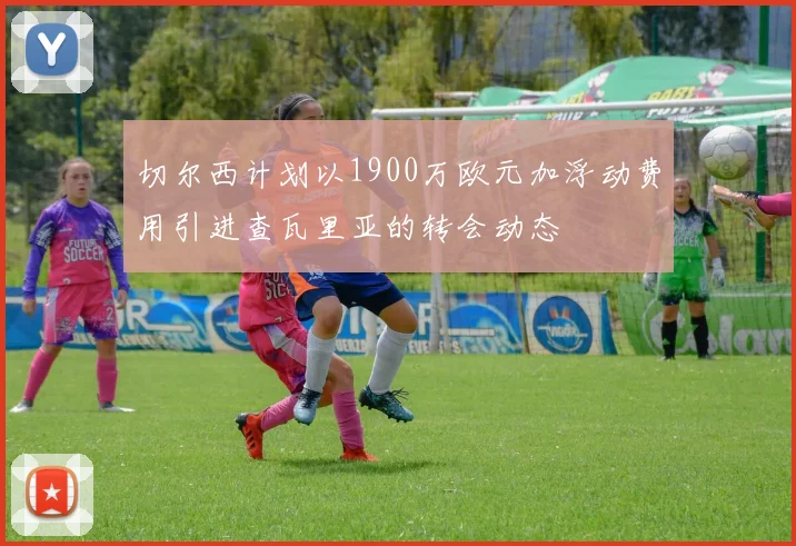 切尔西计划以1900万欧元加浮动费用引进查瓦里亚的转会动态