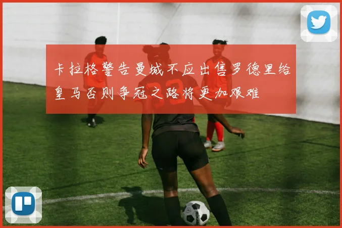 卡拉格警告曼城不应出售罗德里给皇马否则争冠之路将更加艰难